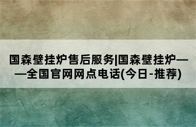 国森壁挂炉售后服务|国森壁挂炉——全国官网网点电话(今日-推荐)